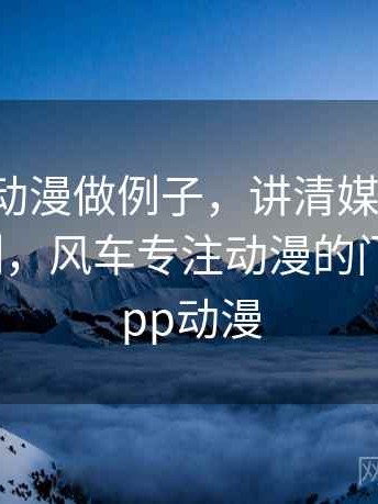 用风车动漫做例子，讲清媒体素养：背后机制，风车专注动漫的门户网站app动漫