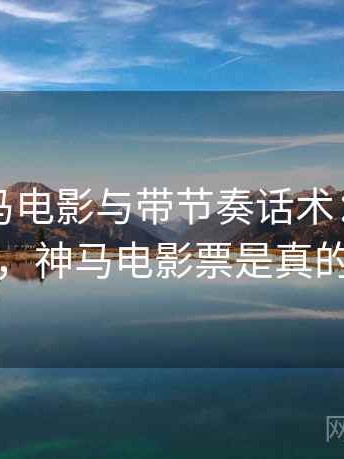 关于神马电影与带节奏话术：阅读方法，神马电影票是真的吗