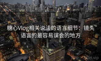 糖心Vlog相关说法的语言细节：镜头语言的最容易误会的地方