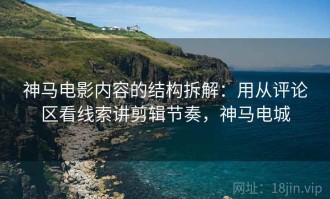 神马电影内容的结构拆解：用从评论区看线索讲剪辑节奏，神马电城