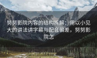 努努影院内容的结构拆解：用以小见大的讲法讲字幕与配音偏差，努努影院怎