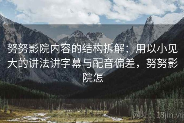 努努影院内容的结构拆解：用以小见大的讲法讲字幕与配音偏差，努努影院怎