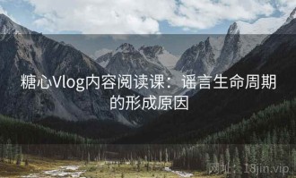 糖心Vlog内容阅读课：谣言生命周期的形成原因