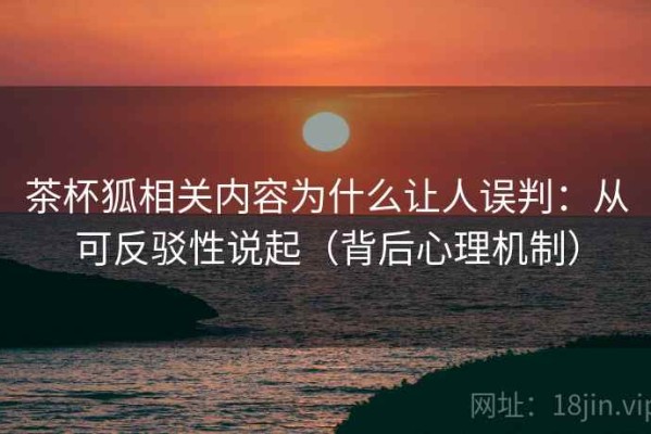茶杯狐相关内容为什么让人误判：从可反驳性说起（背后心理机制）