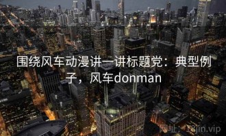 围绕风车动漫讲一讲标题党：典型例子，风车donman