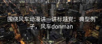 围绕风车动漫讲一讲标题党：典型例子，风车donman