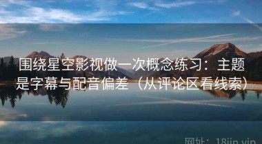 围绕星空影视做一次概念练习：主题是字幕与配音偏差（从评论区看线索）