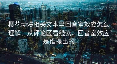 樱花动漫相关文本里回音室效应怎么理解：从评论区看线索，回音室效应是谁提出的