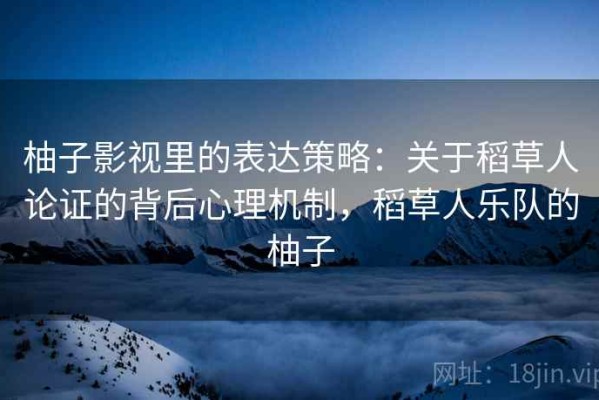 柚子影视里的表达策略：关于稻草人论证的背后心理机制，稻草人乐队的柚子