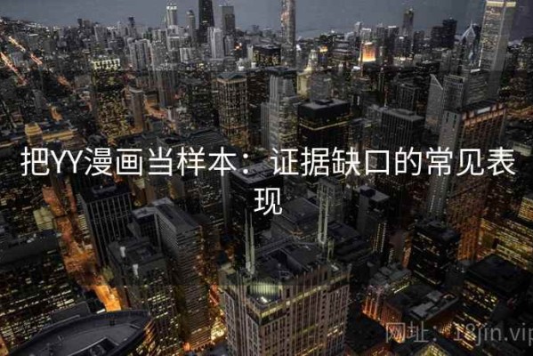 把YY漫画当样本：证据缺口的常见表现