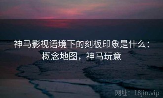 神马影视语境下的刻板印象是什么：概念地图，神马玩意