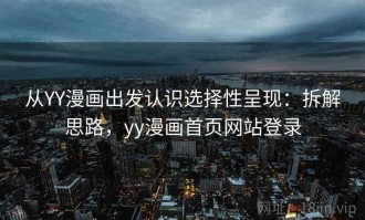 从YY漫画出发认识选择性呈现：拆解思路，yy漫画首页网站登录