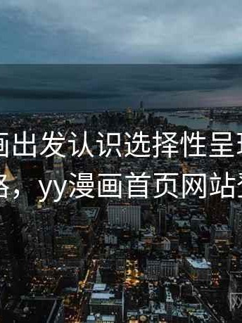 从YY漫画出发认识选择性呈现：拆解思路，yy漫画首页网站登录