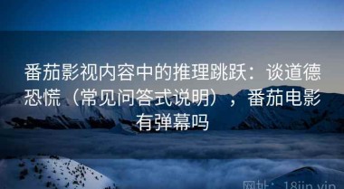 番茄影视内容中的推理跳跃：谈道德恐慌（常见问答式说明），番茄电影有弹幕吗