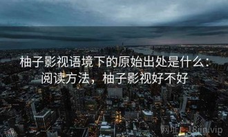柚子影视语境下的原始出处是什么：阅读方法，柚子影视好不好