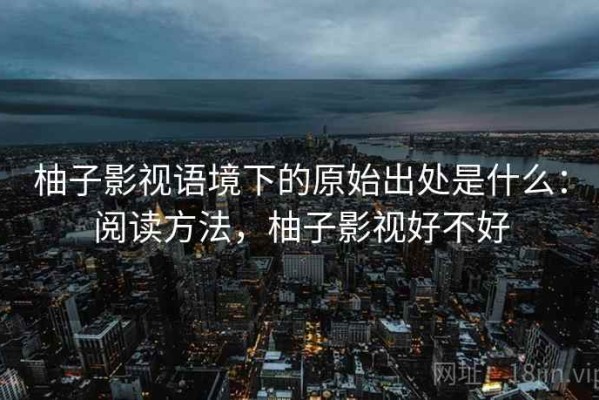 柚子影视语境下的原始出处是什么：阅读方法，柚子影视好不好