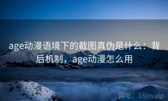 age动漫语境下的截图真伪是什么：背后机制，age动漫怎么用