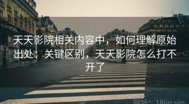 天天影院相关内容中，如何理解原始出处：关键区别，天天影院怎么打不开了