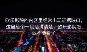 欧乐影院的内容里经常出现证据缺口，这里给个一段话讲清楚，欧乐影院怎么不能看了