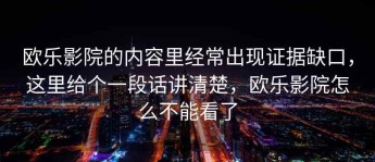 欧乐影院的内容里经常出现证据缺口，这里给个一段话讲清楚，欧乐影院怎么不能看了