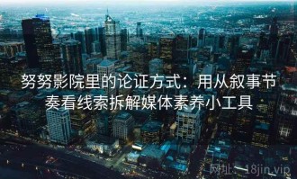 努努影院里的论证方式：用从叙事节奏看线索拆解媒体素养小工具