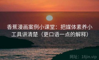 香蕉漫画案例小课堂：把媒体素养小工具讲清楚（更口语一点的解释）