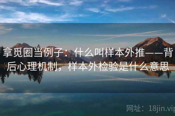 拿觅圈当例子：什么叫样本外推——背后心理机制，样本外检验是什么意思