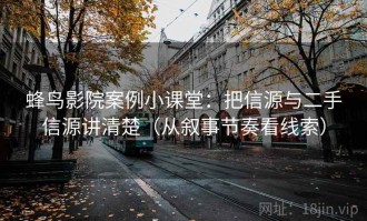 蜂鸟影院案例小课堂：把信源与二手信源讲清楚（从叙事节奏看线索）