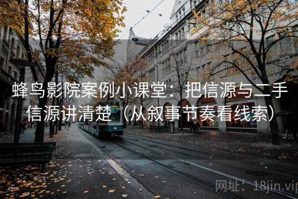 蜂鸟影院案例小课堂：把信源与二手信源讲清楚（从叙事节奏看线索）