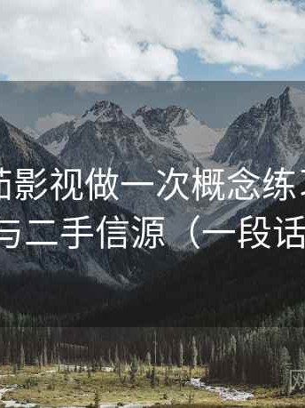 围绕番茄影视做一次概念练习：主题是信源与二手信源（一段话讲清楚）