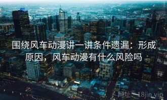 围绕风车动漫讲一讲条件遗漏：形成原因，风车动漫有什么风险吗