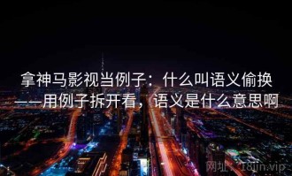 拿神马影视当例子：什么叫语义偷换——用例子拆开看，语义是什么意思啊