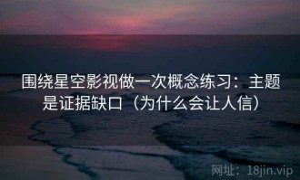 围绕星空影视做一次概念练习：主题是证据缺口（为什么会让人信）