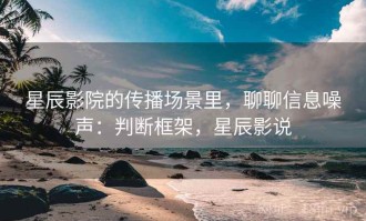 星辰影院的传播场景里，聊聊信息噪声：判断框架，星辰影说