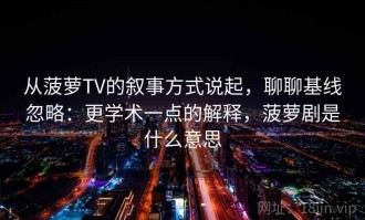 从菠萝TV的叙事方式说起，聊聊基线忽略：更学术一点的解释，菠萝剧是什么意思