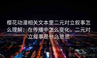 樱花动漫相关文本里二元对立叙事怎么理解：在传播中怎么变化，二元对立叙事是什么意思