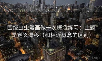 围绕虫虫漫画做一次概念练习：主题是定义漂移（和相近概念的区别）