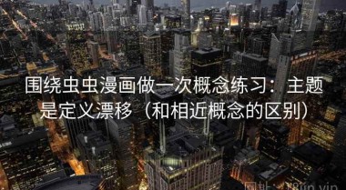 围绕虫虫漫画做一次概念练习：主题是定义漂移（和相近概念的区别）