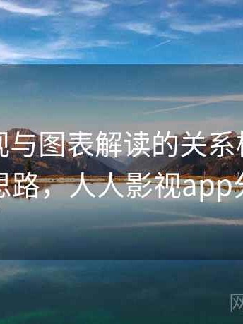 人人影视与图表解读的关系梳理：拆解思路，人人影视app分类