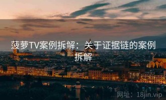 菠萝TV案例拆解：关于证据链的案例拆解