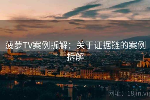 菠萝TV案例拆解：关于证据链的案例拆解
