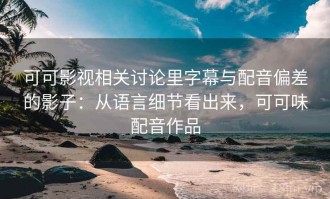 可可影视相关讨论里字幕与配音偏差的影子：从语言细节看出来，可可味配音作品