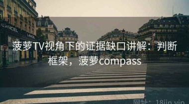 菠萝TV视角下的证据缺口讲解：判断框架，菠萝compass