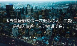围绕星辰影院做一次概念练习：主题是归因偏差（三分钟讲明白）