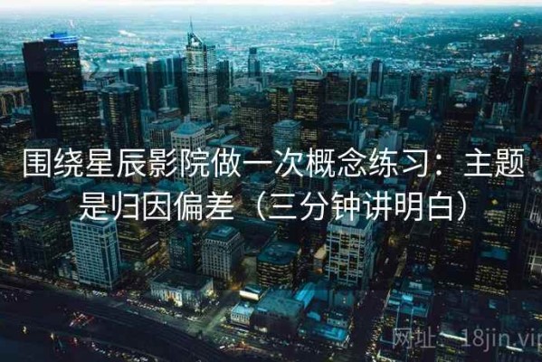 围绕星辰影院做一次概念练习：主题是归因偏差（三分钟讲明白）