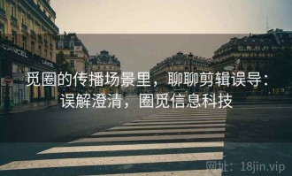 觅圈的传播场景里，聊聊剪辑误导：误解澄清，圈觅信息科技