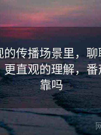 番茄影视的传播场景里，聊聊谣言生命周期：更直观的理解，番茄电影可靠吗