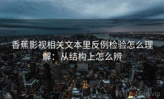 香蕉影视相关文本里反例检验怎么理解：从结构上怎么辨