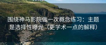 围绕神马影院做一次概念练习：主题是选择性曝光（更学术一点的解释）