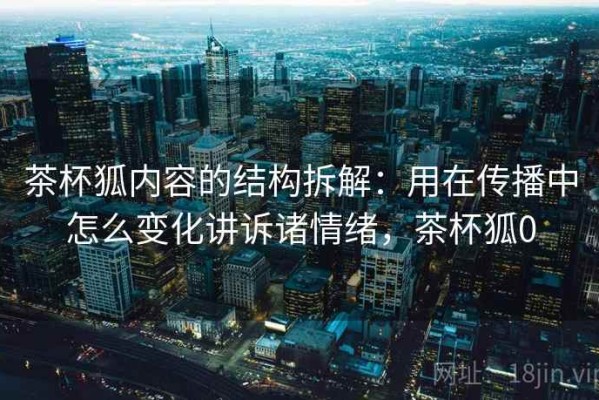 茶杯狐内容的结构拆解：用在传播中怎么变化讲诉诸情绪，茶杯狐0